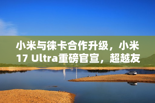 小米与徕卡合作升级,小米17 Ultra重磅官宣,超越友商的非凡大师! 小米与徕卡合作升级,小米17 Ultra重磅官宣,超越友商的非凡大师!