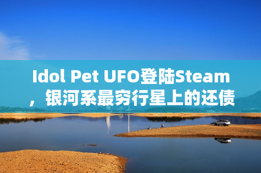 Idol Pet UFO登陆Steam，银河系最穷行星上的还债挑战开启！