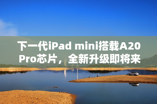 下一代iPad mini搭载A20 Pro芯片，全新升级即将来临