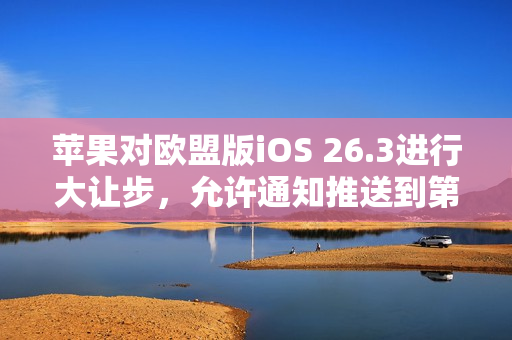 苹果对欧盟版iOS 26.3进行大让步，允许通知推送到第三方穿戴设备