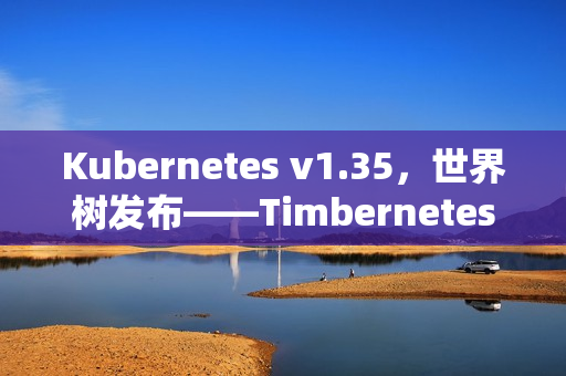 Kubernetes v1.35，世界树发布——Timbernetes重磅来袭