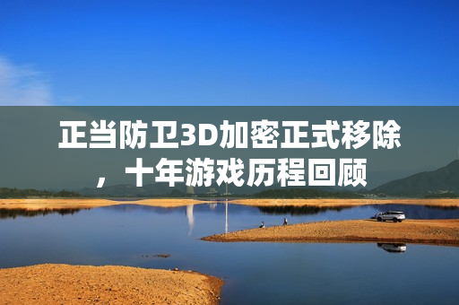 正当防卫3D加密正式移除，十年游戏历程回顾
