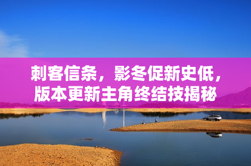 刺客信条，影冬促新史低，版本更新主角终结技揭秘