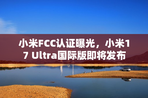 小米FCC认证曝光，小米17 Ultra国际版即将发布