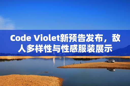 Code Violet新预告发布,敌人多样性与性感服装展示 Code Violet新预告发布,敌人多样性与性感服装展示