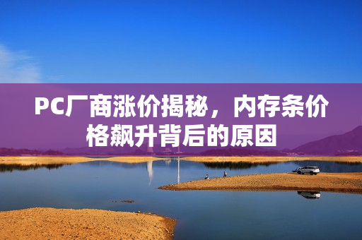 PC厂商涨价揭秘，内存条价格飙升背后的原因