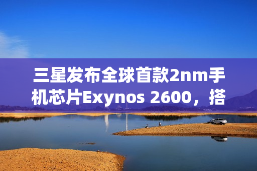 三星发布全球首款2nm手机芯片Exynos 2600,搭载10核心配置,最高频率达3.9Ghz 三星发布全球首款2nm手机芯片Exynos 2600,搭载10核心配置,最高频率达3.9Ghz