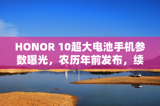 HONOR 10超大电池手机参数曝光，农历年前发布，续航纪录或将刷新