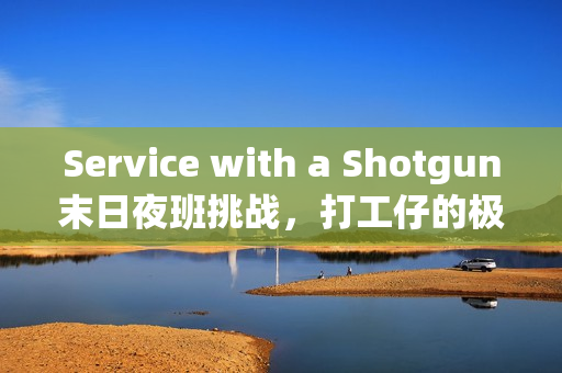 Service with a Shotgun末日夜班挑战，打工仔的极限生存与抗殭尸之旅