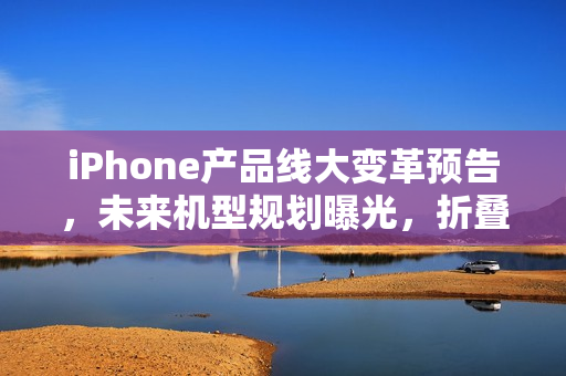 iPhone产品线大变革预告，未来机型规划曝光，折叠手机亮相在即