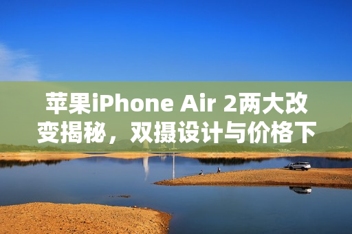 苹果iPhone Air 2两大改变揭秘，双摄设计与价格下调