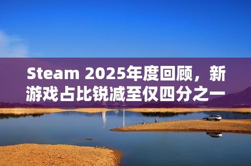Steam 2025年度回顾,新游戏占比锐减至仅四分之一 Steam 2025年度回顾,新游戏占比锐减至仅四分之一