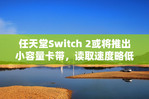 任天堂Switch 2或将推出小容量卡带，读取速度略低，新细节曝光