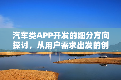 汽车类APP开发的细分方向探讨，从用户需求出发的创新探索