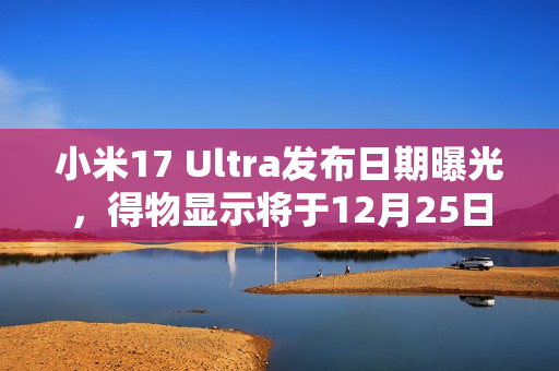 小米17 Ultra发布日期曝光，得物显示将于12月25日隆重登场，敬请期待！