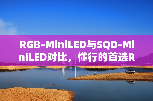 RGB-MiniLED与SQD-MiniLED对比，懂行的首选RGB-MiniLED