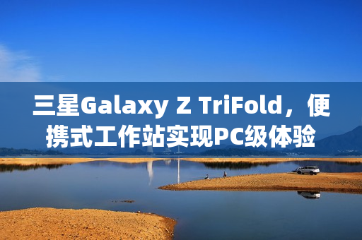 三星Galaxy Z TriFold，便携式工作站实现PC级体验