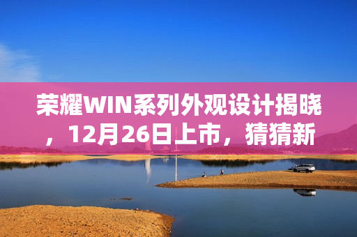 荣耀WIN系列外观设计揭晓，12月26日上市，猜猜新价格？