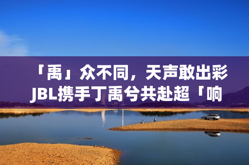 「禹」众不同，天声敢出彩 JBL携手丁禹兮共赴超「响」见你音乐派对(禹的意思是)