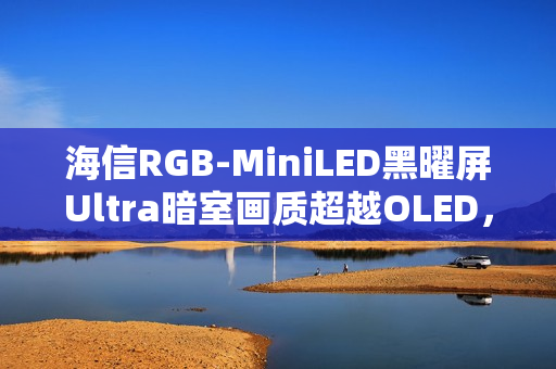 海信RGB-MiniLED黑曜屏Ultra暗室画质超越OLED,深度解析 海信RGB-MiniLED黑曜屏Ultra暗室画质超越OLED,深度解析