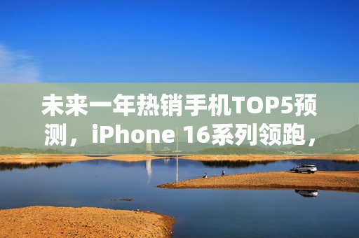 未来一年热销手机TOP5预测，iPhone 16系列领跑，2025年前332天市场格局曝光