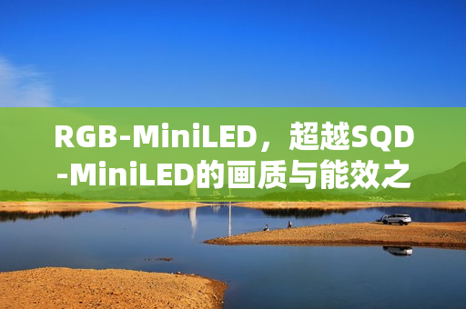 RGB-MiniLED，超越SQD-MiniLED的画质与能效之选，高端电视新标杆到2025年