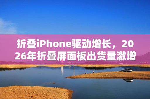 折叠iPhone驱动增长，2026年折叠屏面板出货量激增46%