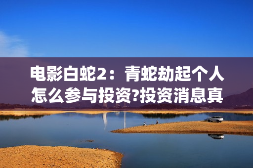电影白蛇2：青蛇劫起个人怎么参与投资?投资消息真实吗?(白蛇2青蛇 ftp)