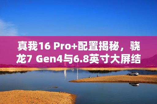 真我16 Pro+配置揭秘，骁龙7 Gen4与6.8英寸大屏结合