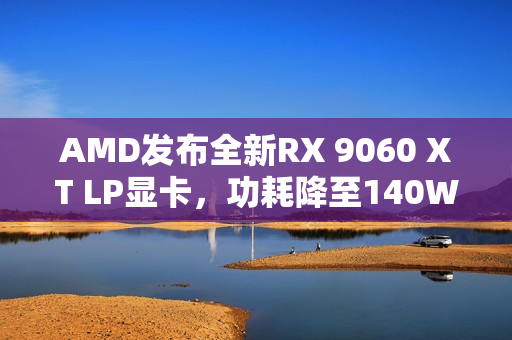 AMD发布全新RX 9060 XT LP显卡,功耗降至140W,惊喜亮相! AMD发布全新RX 9060 XT LP显卡,功耗降至140W,惊喜亮相!