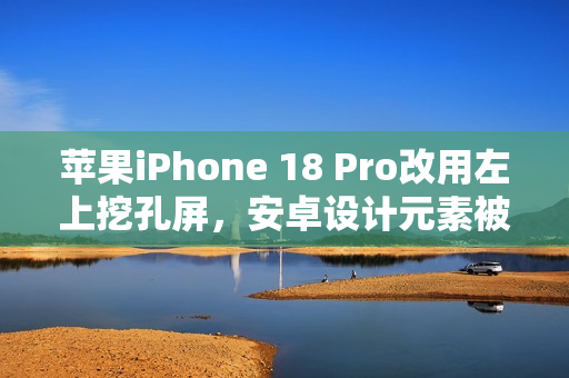 苹果iPhone 18 Pro改用左上挖孔屏，安卓设计元素被借鉴？