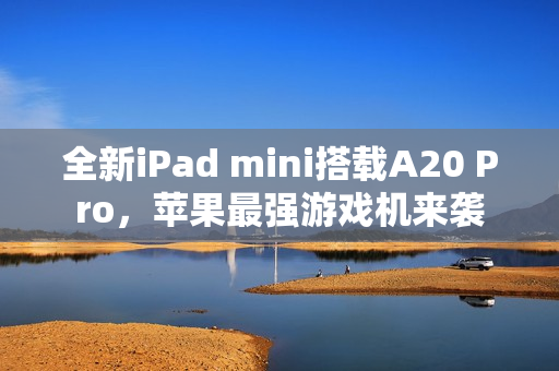 全新iPad mini搭载A20 Pro，苹果最强游戏机来袭