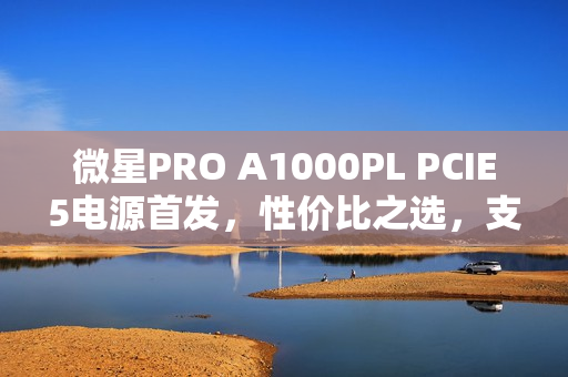 微星PRO A1000PL PCIE5电源首发,性价比之选,支持ATX3.1与PCIe5.1双认证,仅售699元 微星PRO A1000PL PCIE5电源首发,性价比之选,支持ATX3.1与PCIe5.1双认证,仅售699元