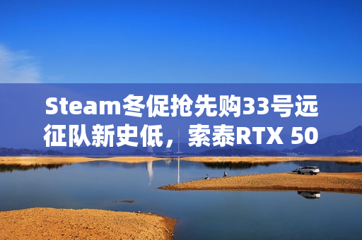 Steam冬促抢先购33号远征队新史低，索泰RTX 50显卡助力畅玩大作折扣！