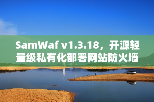 SamWaf v1.3.18,开源轻量级私有化部署网站防火墙解决方案 SamWaf v1.3.18,开源轻量级私有化部署网站防火墙解决方案