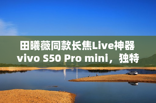 田曦薇同款长焦Live神器 vivo S50 Pro mini，独特拍照体验，展现别样美返回搜狐网首页查看更多内容。