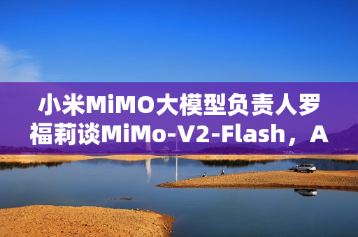 小米MiMO大模型负责人罗福莉谈MiMo-V2-Flash，AI通用智能发展的第二步