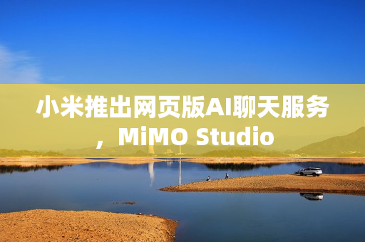 小米推出网页版AI聊天服务，MiMO Studio