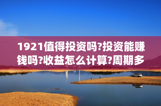 1921值得投资吗?投资能赚钱吗?收益怎么计算?周期多久?(1921可以投资吗)