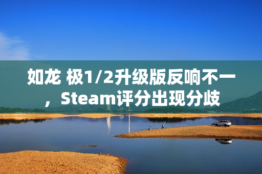 如龙 极1/2升级版反响不一，Steam评分出现分歧