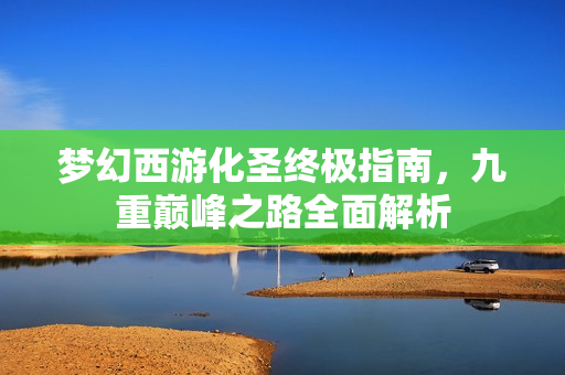 梦幻西游化圣终极指南，九重巅峰之路全面解析