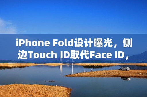 iPhone Fold设计曝光，侧边Touch ID取代Face ID，革新折叠设计亮相！