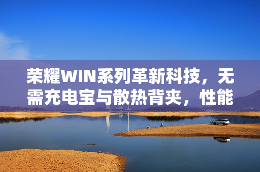 荣耀WIN系列革新科技，无需充电宝与散热背夹，性能强劲胜麻