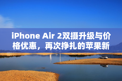 iPhone Air 2双摄升级与价格优惠，再次挣扎的苹果新动向
