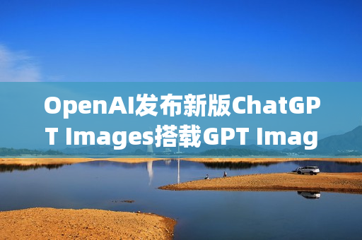 OpenAI发布新版ChatGPT Images搭载GPT Image 1.5模型新功能揭秘