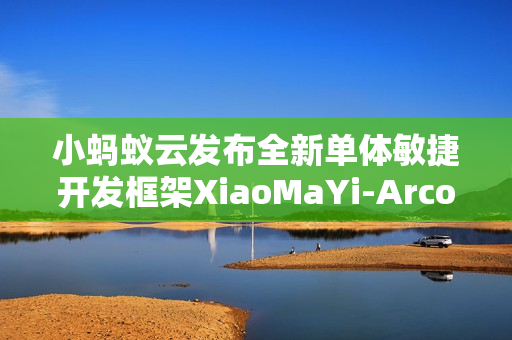 小蚂蚁云发布全新单体敏捷开发框架XiaoMaYi-ArcoVue v1.1.0