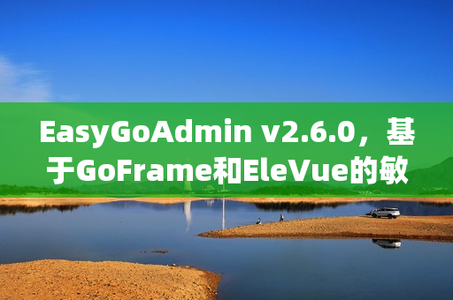 EasyGoAdmin v2.6.0，基于GoFrame和EleVue的敏捷开发框架发布
