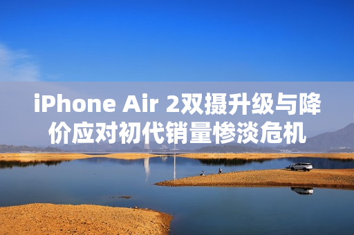 iPhone Air 2双摄升级与降价应对初代销量惨淡危机