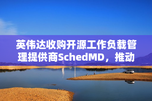 英伟达收购开源工作负载管理提供商SchedMD,推动AI计算资源管理的新篇章 英伟达收购开源工作负载管理提供商SchedMD,推动AI计算资源管理的新篇章