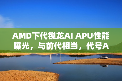 AMD下代锐龙AI APU性能曝光，与前代相当，代号AI 9 465亮相